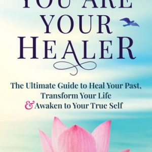 You Are Your Healer: The Ultimate Guide to Heal Your Past, Transform Your Life & Awaken to Your True Self